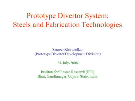 Prototype Divertor System: Steels and Fabrication Technologies Sameer Khirwadkar (Prototype Divertor Development Division) 21-July-2008 Institute for Plasma.