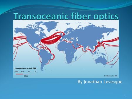 By Jonathan Levesque 1. Table of contents: 1. What is fiber optics? 2. History 3. What is transoceanic fiber optics? 4. How does it work? 5. Advantages/Disadvantages.