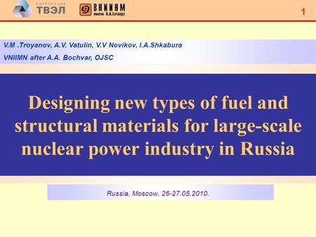 1 1 Designing new types of fuel and structural materials for large-scale nuclear power industry in Russia Russia, Moscow, 26-27.05.2010. V.M.Troyanov,