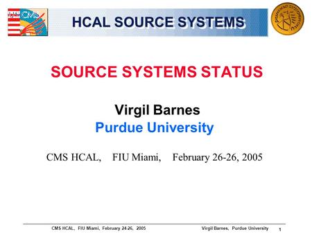 CMS HCAL, FIU Miami, February 24-26, 2005 Virgil Barnes, Purdue University 1 HCAL SOURCE SYSTEMS SOURCE SYSTEMS STATUS Virgil Barnes Purdue University.