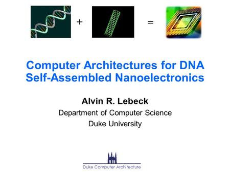 Computer Architectures for DNA Self-Assembled Nanoelectronics Alvin R. Lebeck Department of Computer Science Duke University + = Duke Computer Architecture.