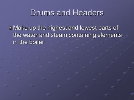 Drums and Headers Make up the highest and lowest parts of the water and steam containing elements in the boiler.