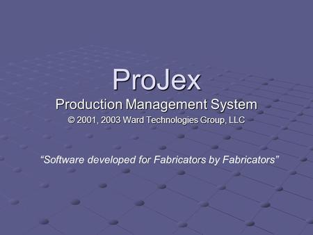 ProJex Production Management System © 2001, 2003 Ward Technologies Group, LLC “Software developed for Fabricators by Fabricators”