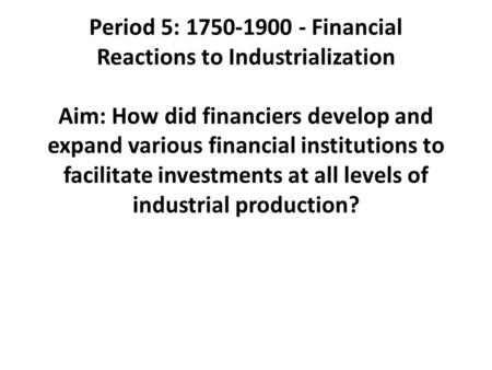 Period 5: 1750-1900 - Financial Reactions to Industrialization Aim: How did financiers develop and expand various financial institutions to facilitate.