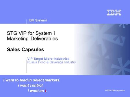 V v IBM System i © 2007 IBM Corporation STG VIP for System i Marketing Deliverables Sales Capsules i want to lead in select markets. i want control. i.