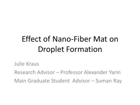 Effect of Nano-Fiber Mat on Droplet Formation Julie Kraus Research Advisor – Professor Alexander Yarin Main Graduate Student Advisor – Suman Ray.