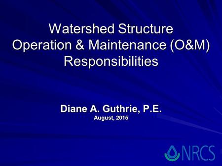 Watershed Structure Operation & Maintenance (O&M) Responsibilities Diane A. Guthrie, P.E. August, 2015.