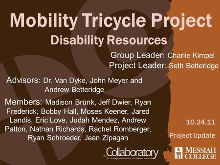 Mobility Tricycle Project Disability Resources 10.24.11 Project Update Members: Madison Brunk, Jeff Dwier, Ryan Frederick, Bobby Hall, Moses Keener, Jared.