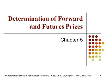 Fundamentals of Futures and Options Markets, 7th Ed, Ch 5, Copyright © John C. Hull 2010 Determination of Forward and Futures Prices Chapter 5 1.