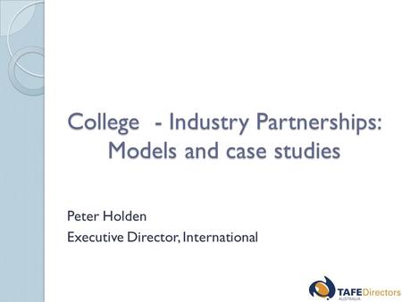 College - Industry Partnerships: Models and case studies Peter Holden Executive Director, International.