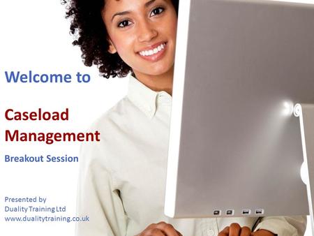 Welcome to Caseload Management Breakout Session Presented by Duality Training Ltd www.dualitytraining.co.uk Welcome.