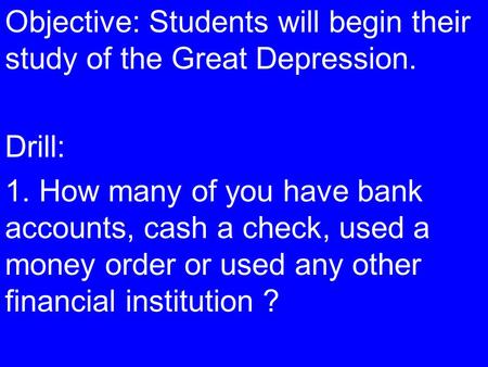 Objective: Students will begin their study of the Great Depression. Drill: 1. How many of you have bank accounts, cash a check, used a money order or used.