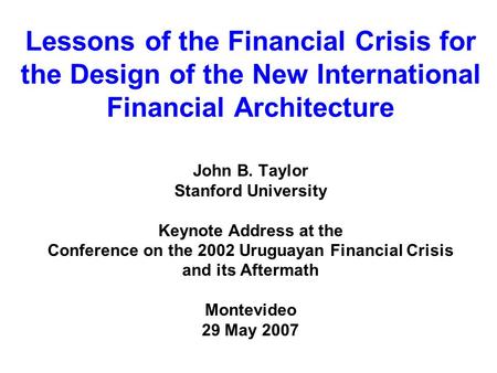 Lessons of the Financial Crisis for the Design of the New International Financial Architecture John B. Taylor Stanford University Keynote Address at the.