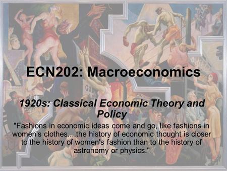 ECN202: Macroeconomics 1920s: Classical Economic Theory and Policy Fashions in economic ideas come and go, like fashions in women's clothes....the history.