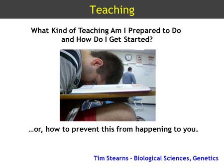 Teaching What Kind of Teaching Am I Prepared to Do and How Do I Get Started? …or, how to prevent this from happening to you. Tim Stearns - Biological Sciences,