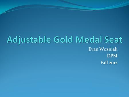 Evan Wozniak DPM Fall 2012. History Keith Burhans designed and developed the original Gold Medal Seat used by Richard Ramos Last year a senior design.