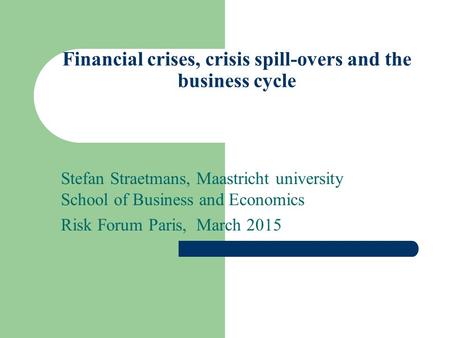 Financial crises, crisis spill-overs and the business cycle Stefan Straetmans, Maastricht university School of Business and Economics Risk Forum Paris,