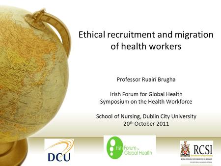 Ethical recruitment and migration of health workers Professor Ruairí Brugha Irish Forum for Global Health Symposium on the Health Workforce School of Nursing,