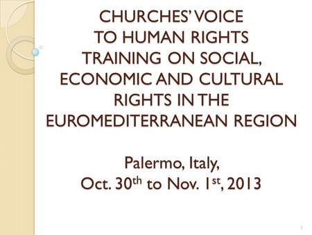 CHURCHES’ VOICE TO HUMAN RIGHTS TRAINING ON SOCIAL, ECONOMIC AND CULTURAL RIGHTS IN THE EUROMEDITERRANEAN REGION Palermo, Italy, Oct. 30 th to Nov. 1 st,