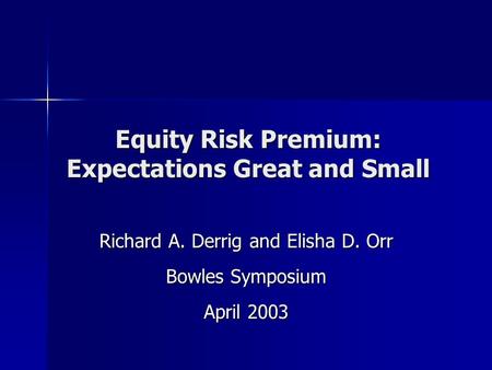 Equity Risk Premium: Expectations Great and Small Richard A. Derrig and Elisha D. Orr Bowles Symposium April 2003.