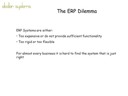 The ERP Dilemma ERP Systems are either: Too expensive or do not provide sufficient functionality Too rigid or too flexible For almost every business it.