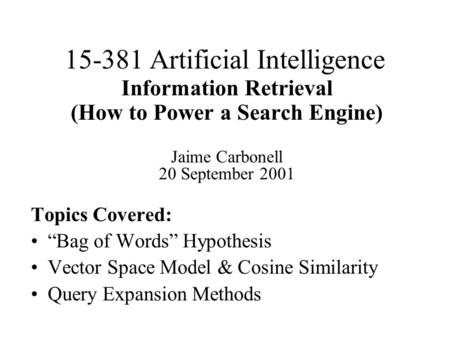 15-381 Artificial Intelligence Information Retrieval (How to Power a Search Engine) Jaime Carbonell 20 September 2001 Topics Covered: “Bag of Words” Hypothesis.