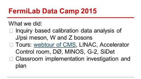 What we did: ★ Inquiry based calibration data analysis of J/psi meson, W and Z bosons ★ Tours: webtour of CMS, LINAC, Accelerator Control room, DØ, MINOS,