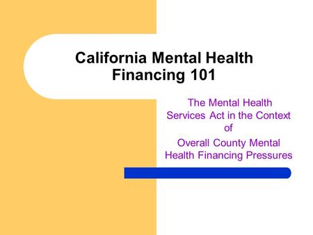 California Mental Health Financing 101 The Mental Health Services Act in the Context of Overall County Mental Health Financing Pressures.