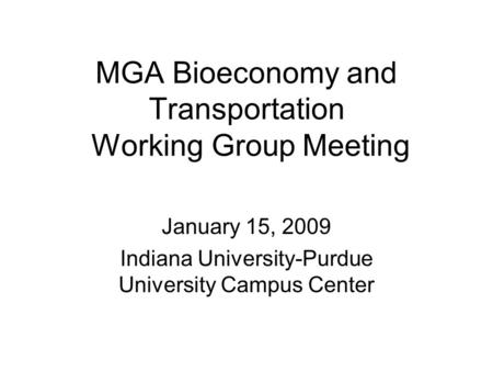 MGA Bioeconomy and Transportation Working Group Meeting January 15, 2009 Indiana University-Purdue University Campus Center.