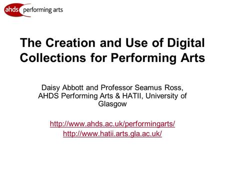 The Creation and Use of Digital Collections for Performing Arts Daisy Abbott and Professor Seamus Ross, AHDS Performing Arts & HATII, University of Glasgow.