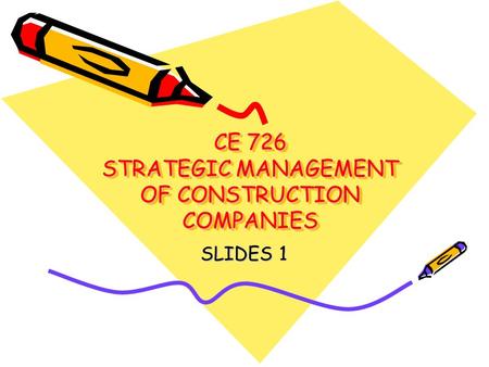 CE 726 STRATEGIC MANAGEMENT OF CONSTRUCTION COMPANIES SLIDES 1.