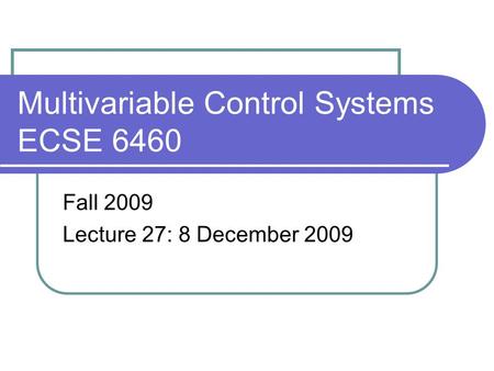 Multivariable Control Systems ECSE 6460 Fall 2009 Lecture 27: 8 December 2009.