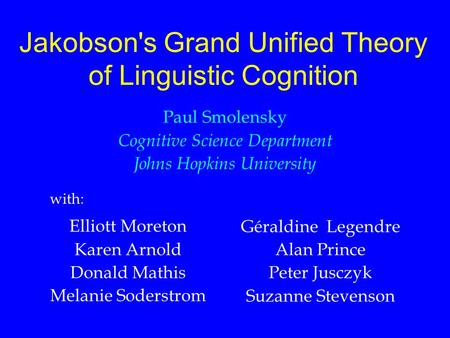 Jakobson's Grand Unified Theory of Linguistic Cognition Paul Smolensky Cognitive Science Department Johns Hopkins University Elliott Moreton Karen Arnold.