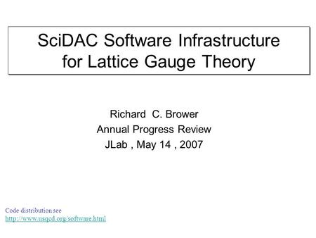 SciDAC Software Infrastructure for Lattice Gauge Theory Richard C. Brower Annual Progress Review JLab, May 14, 2007 Code distribution see