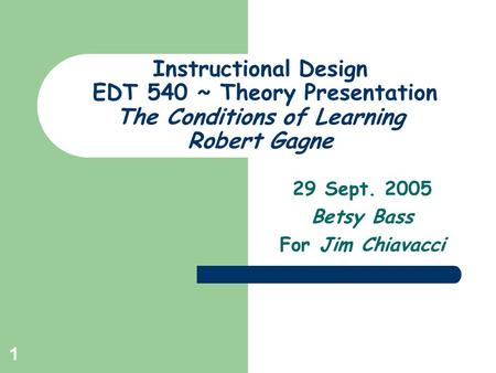 1 Instructional Design EDT 540 ~ Theory Presentation The Conditions of Learning Robert Gagne 29 Sept. 2005 Betsy Bass For Jim Chiavacci.