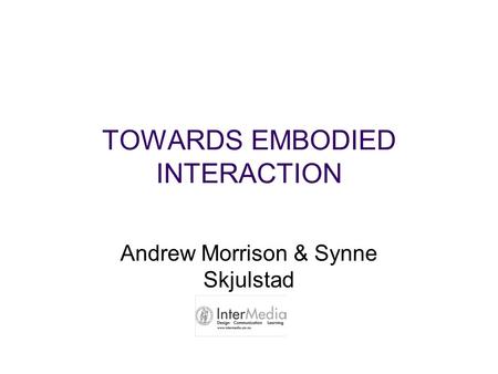 TOWARDS EMBODIED INTERACTION Andrew Morrison & Synne Skjulstad.