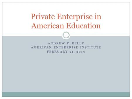 ANDREW P. KELLY AMERICAN ENTERPRISE INSTITUTE FEBRUARY 21, 2013 Private Enterprise in American Education.