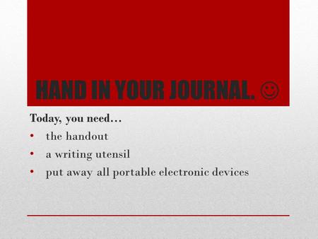 Hand in your journal.  Today, you need… the handout a writing utensil