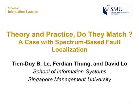 Theory and Practice, Do They Match ? A Case with Spectrum-Based Fault Localization Tien-Duy B. Le, Ferdian Thung, and David Lo School of Information Systems.