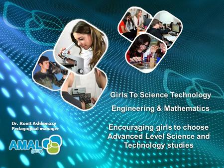 Encouraging girls to choose Advanced Level Science and Technology studies Dr. Ronit Ashkenazy Pedagogical manager Girls To Science Technology Engineering.