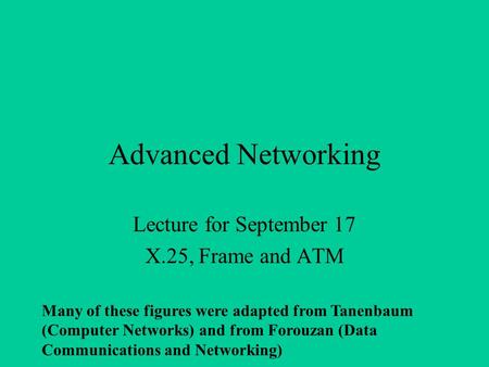 Advanced Networking Lecture for September 17 X.25, Frame and ATM Many of these figures were adapted from Tanenbaum (Computer Networks) and from Forouzan.