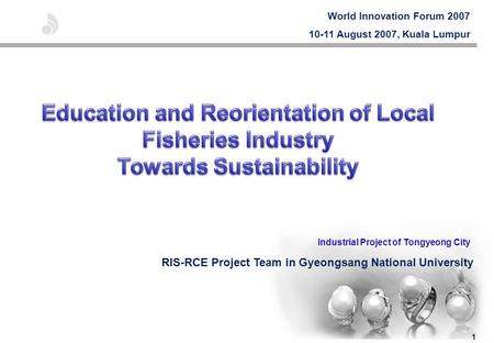 1 RIS-RCE Project Team in Gyeongsang National University Industrial Project of Tongyeong City World Innovation Forum 2007 10-11 August 2007, Kuala Lumpur.