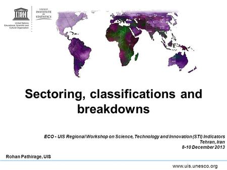 Www.uis.unesco.org Sectoring, classifications and breakdowns ECO - UIS Regional Workshop on Science, Technology and Innovation (STI) Indicators Tehran,