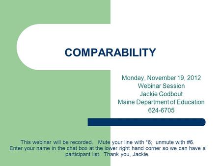 COMPARABILITY Monday, November 19, 2012 Webinar Session Jackie Godbout Maine Department of Education 624-6705 This webinar will be recorded. Mute your.