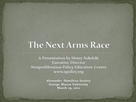 A Presentation by Henry Sokolski Executive Director Nonproliferation Policy Education Center www.npolicy.org Alexander Hamilton Society George Mason University.