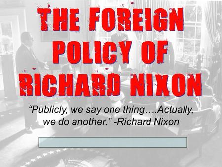 THE FOREIGN POLICY OF RICHARD NIXON “Publicly, we say one thing….Actually, we do another.” -Richard Nixon.