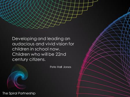 Developing and leading an audacious and vivid vision for children in school now. Children who will be 22nd century citizens. Pete Hall Jones.