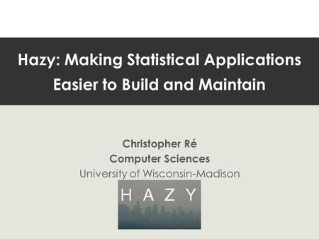 Hazy: Making Statistical Applications Easier to Build and Maintain Christopher Ré Computer Sciences University of Wisconsin-Madison.