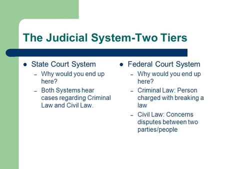 The Judicial System-Two Tiers State Court System – Why would you end up here? – Both Systems hear cases regarding Criminal Law and Civil Law. Federal Court.