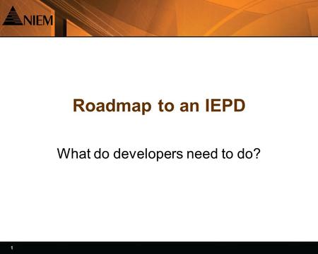 1 1 Roadmap to an IEPD What do developers need to do?